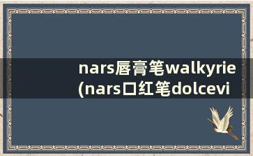 nars唇膏笔walkyrie(nars口红笔dolcevita)