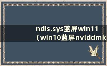 ndis.sys蓝屏win11（win10蓝屏nvlddmkm.sys）