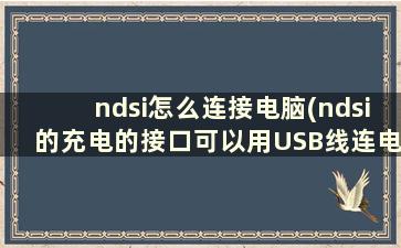 ndsi怎么连接电脑(ndsi的充电的接口可以用USB线连电脑吗)