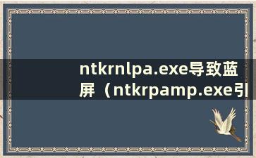 ntkrnlpa.exe导致蓝屏（ntkrpamp.exe引起的蓝屏问题）