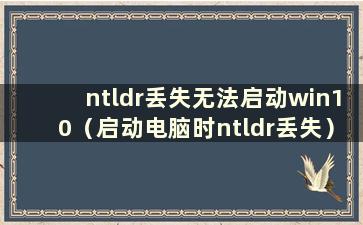 ntldr丢失无法启动win10（启动电脑时ntldr丢失）