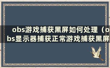 obs游戏捕获黑屏如何处理（obs显示器捕获正常游戏捕获黑屏）