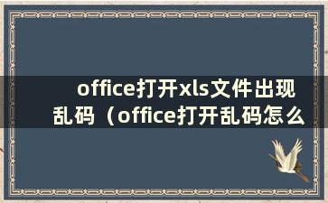 office打开xls文件出现乱码（office打开乱码怎么办）