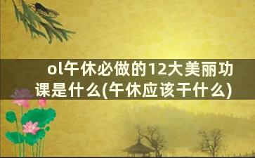 ol午休必做的12大美丽功课是什么(午休应该干什么)