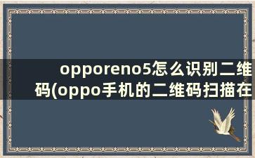 opporeno5怎么识别二维码(oppo手机的二维码扫描在哪里)