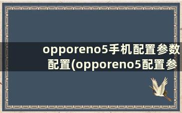 opporeno5手机配置参数配置(opporeno5配置参数表)