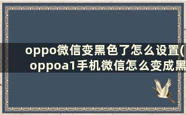 oppo微信变黑色了怎么设置(oppoa1手机微信怎么变成黑色)