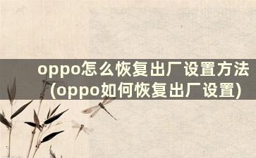 oppo怎么恢复出厂设置方法(oppo如何恢复出厂设置)