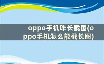 oppo手机咋长截图(oppo手机怎么能截长图)