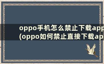 oppo手机怎么禁止下载app(oppo如何禁止直接下载app)