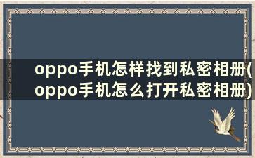 oppo手机怎样找到私密相册(oppo手机怎么打开私密相册)