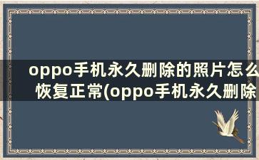 oppo手机永久删除的照片怎么恢复正常(oppo手机永久删除的照片如何恢复)