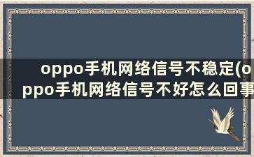 oppo手机网络信号不稳定(oppo手机网络信号不好怎么回事)