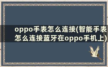 oppo手表怎么连接(智能手表怎么连接蓝牙在oppo手机上)