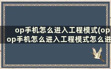 op手机怎么进入工程模式(opop手机怎么进入工程模式怎么进入)