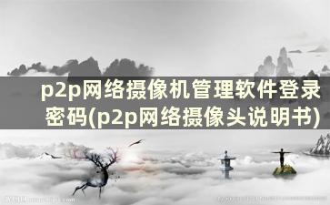 p2p网络摄像机管理软件登录密码(p2p网络摄像头说明书)