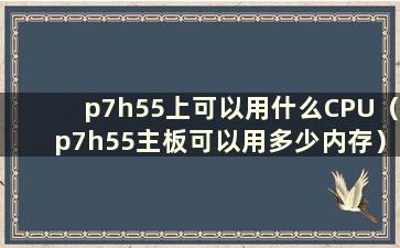 p7h55上可以用什么CPU（p7h55主板可以用多少内存）