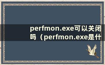 perfmon.exe可以关闭吗（perfmon.exe是什么进程）