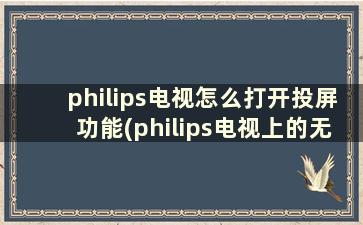 philips电视怎么打开投屏功能(philips电视上的无线投屏设置在哪里)