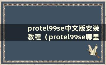 protel99se中文版安装教程（protel99se哪里下载）