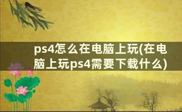 ps4怎么在电脑上玩(在电脑上玩ps4需要下载什么)