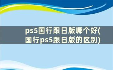 ps5国行跟日版哪个好(国行ps5跟日版的区别)