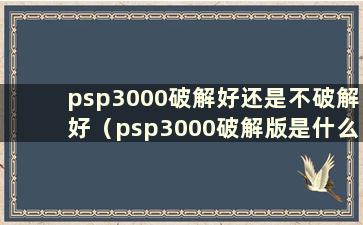 psp3000破解好还是不破解好（psp3000破解版是什么意思）