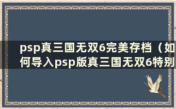 psp真三国无双6完美存档（如何导入psp版真三国无双6特别版金手指）