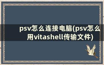 psv怎么连接电脑(psv怎么用vitashell传输文件)