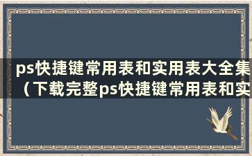 ps快捷键常用表和实用表大全集（下载完整ps快捷键常用表和实用表）