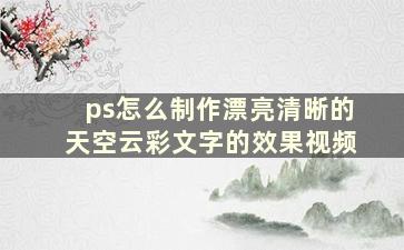 ps怎么制作漂亮清晰的天空云彩文字的效果视频