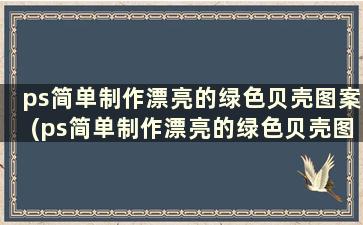 ps简单制作漂亮的绿色贝壳图案(ps简单制作漂亮的绿色贝壳图片)