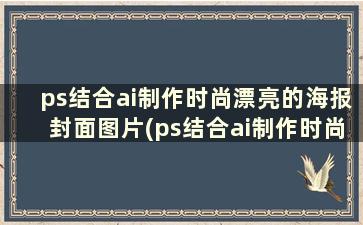 ps结合ai制作时尚漂亮的海报封面图片(ps结合ai制作时尚漂亮的海报封面模板)