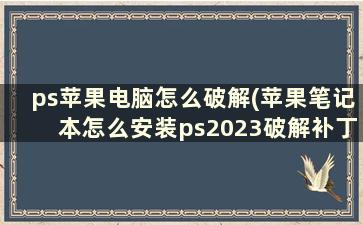 ps苹果电脑怎么破解(苹果笔记本怎么安装ps2023破解补丁)