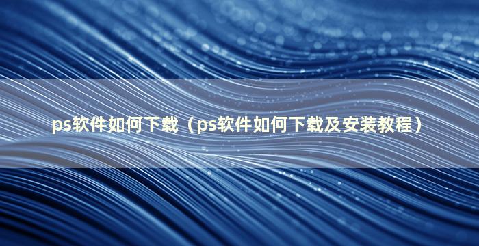 ps软件如何下载（ps软件如何下载及安装教程）