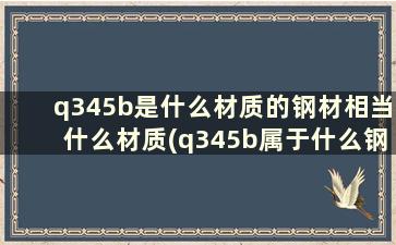 q345b是什么材质的钢材相当什么材质(q345b属于什么钢材)