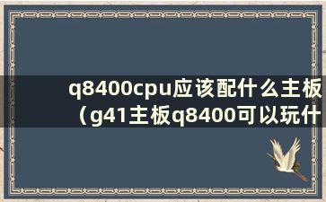 q8400cpu应该配什么主板（g41主板q8400可以玩什么游戏）