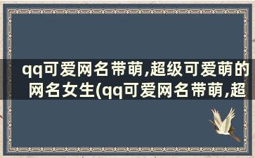 qq可爱网名带萌,超级可爱萌的网名女生(qq可爱网名带萌,超级可爱萌的网名)