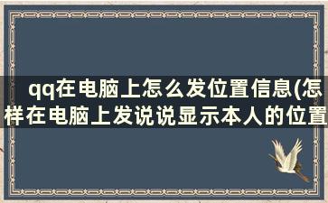 qq在电脑上怎么发位置信息(怎样在电脑上发说说显示本人的位置)