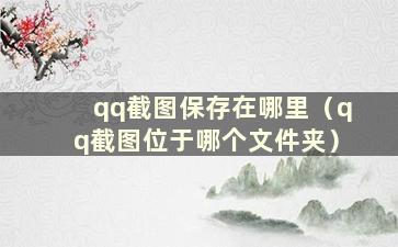 qq截图保存在哪里（qq截图位于哪个文件夹）