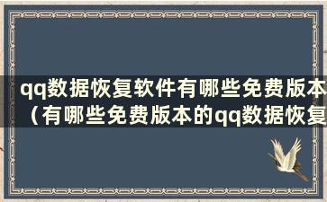 qq数据恢复软件有哪些免费版本（有哪些免费版本的qq数据恢复软件可以下载）