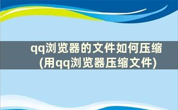 qq浏览器的文件如何压缩(用qq浏览器压缩文件)