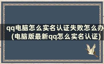 qq电脑怎么实名认证失败怎么办(电脑版最新qq怎么实名认证)