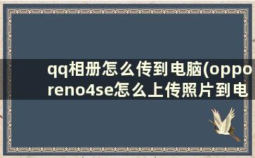 qq相册怎么传到电脑(opporeno4se怎么上传照片到电脑)