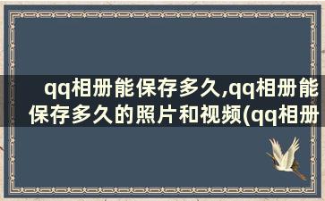 qq相册能保存多久,qq相册能保存多久的照片和视频(qq相册能保存多长时间)