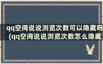 qq空间说说浏览次数可以隐藏吗(qq空间说说浏览次数怎么隐藏)