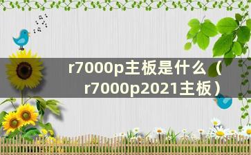 r7000p主板是什么（r7000p2021主板）