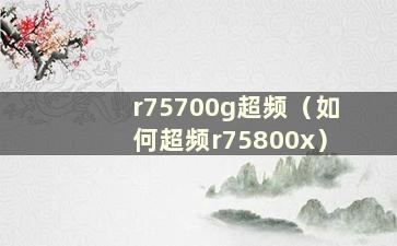 r75700g超频（如何超频r75800x）