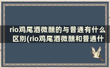 rio鸡尾酒微醺的与普通有什么区别(rio鸡尾酒微醺和普通什么区别)