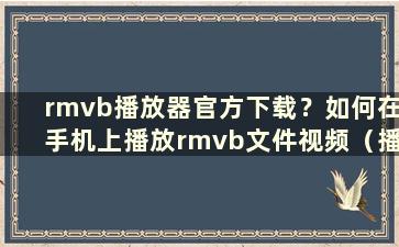 rmvb播放器官方下载？如何在手机上播放rmvb文件视频（播放rmvb格式的手机播放器）